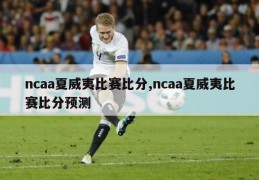 ncaa夏威夷比赛比分,ncaa夏威夷比赛比分预测