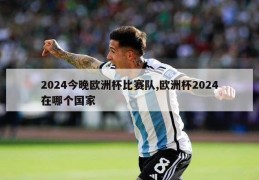 2024今晚欧洲杯比赛队,欧洲杯2024在哪个国家