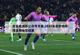 女足欧洲杯公众号文案,2021女足欧洲杯预选赛抽签结果